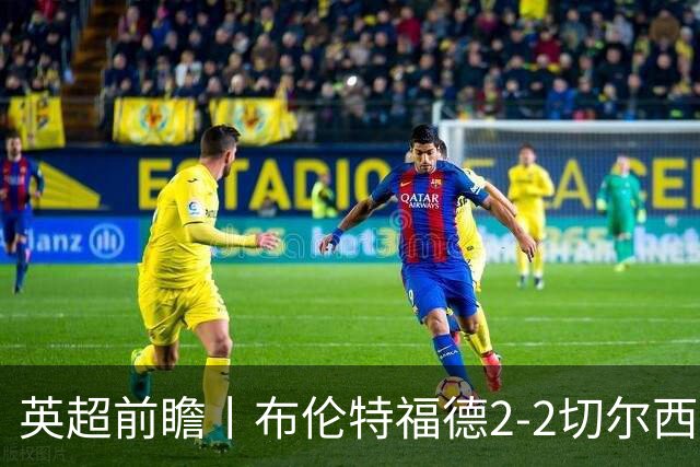 英超前瞻丨布伦特福德2-2切尔西：锋线猛将缺阵，龙哥战术遇难题